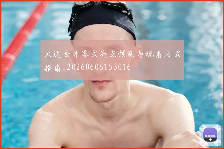 大运会开幕式亮点预测与观看方式指南_20260606153016
