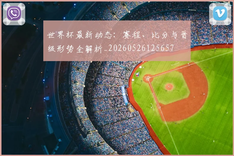 世界杯最新动态：赛程、比分与晋级形势全解析_20260526125657