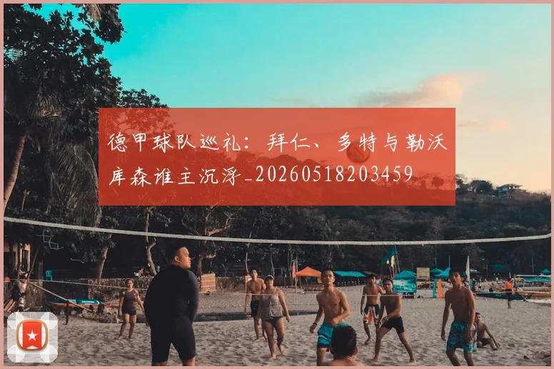德甲球队巡礼:拜仁、多特与勒沃库森谁主沉浮_20260518203459