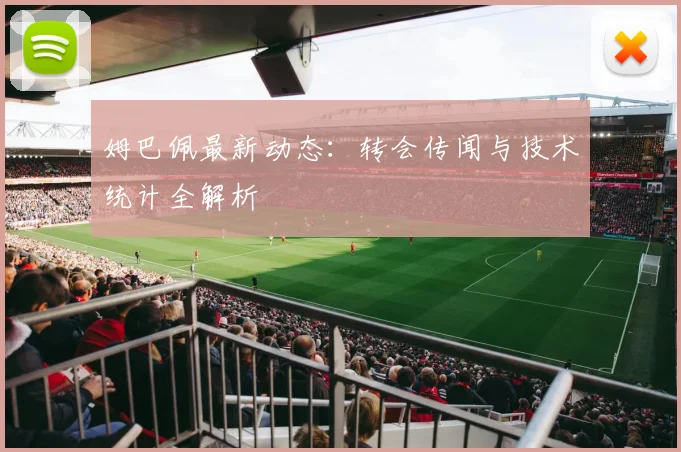 姆巴佩最新动态：转会传闻与技术统计全解析