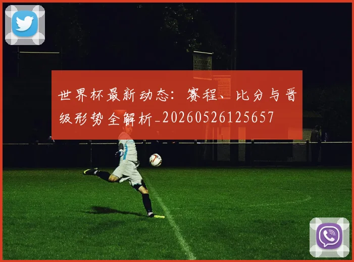 世界杯最新动态:赛程、比分与晋级形势全解析_20260526125657