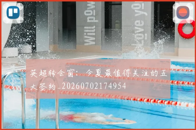 英超转会窗：今夏最值得关注的五大签约_20260702174954