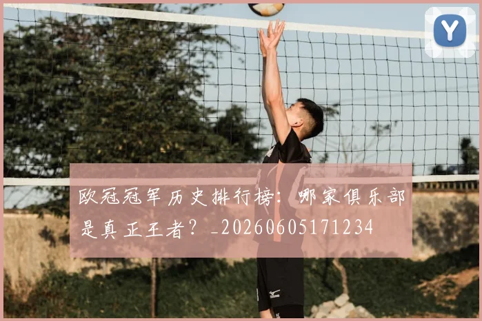 欧冠冠军历史排行榜：哪家俱乐部是真正王者？_20260605171234
