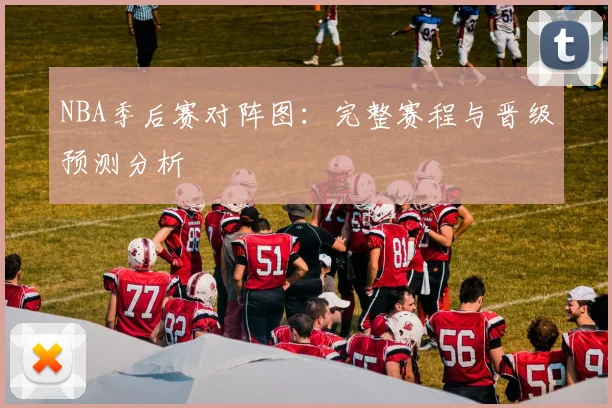 NBA季后赛对阵图：完整赛程与晋级预测分析