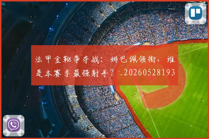 法甲金靴争夺战:姆巴佩领衔,谁是本赛季最强射手?_20260528193511