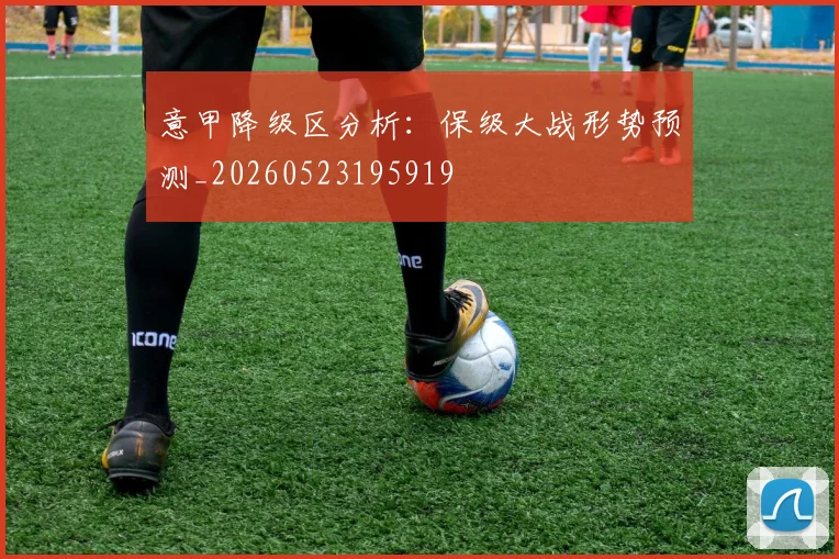 意甲降级区分析:保级大战形势预测_20260523195919