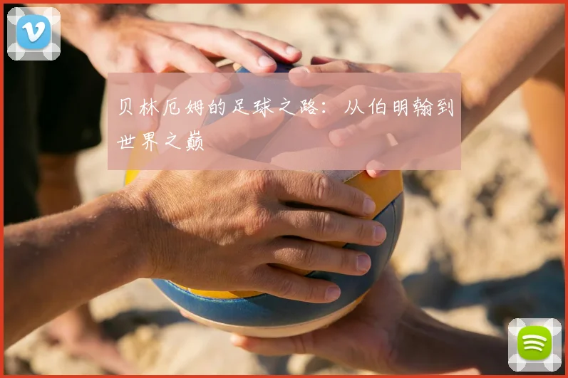 贝林厄姆的足球之路：从伯明翰到世界之巅