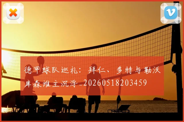 德甲球队巡礼：拜仁、多特与勒沃库森谁主沉浮_20260518203459