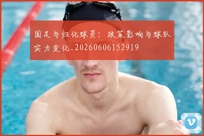 国足与归化球员:政策影响与球队实力变化_20260606152919