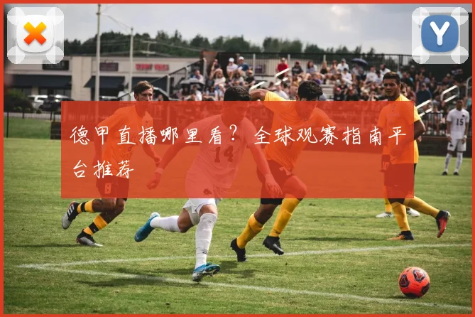 德甲直播哪里看？全球观赛指南平台推荐