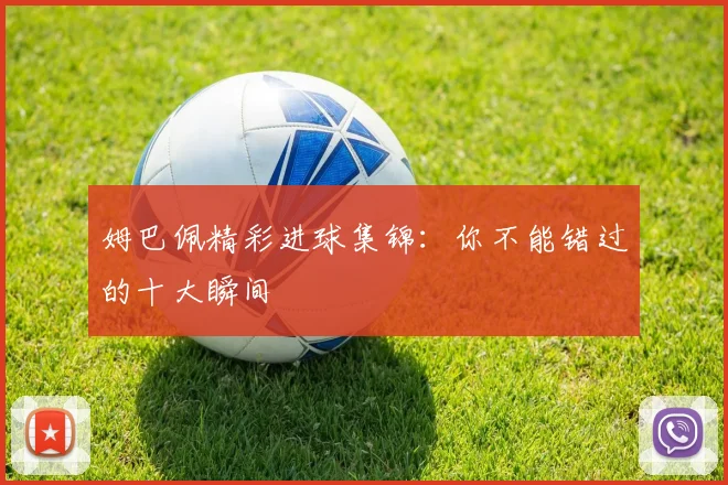 姆巴佩精彩进球集锦:你不能错过的十大瞬间
