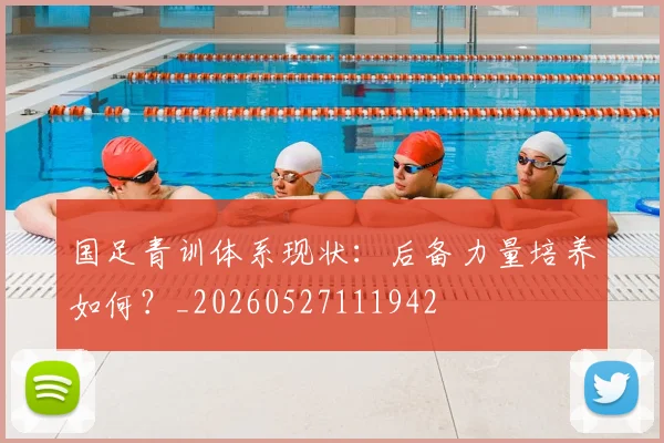 国足青训体系现状:后备力量培养如何?_20260527111942