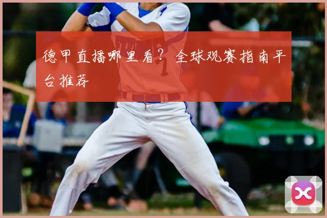 德甲直播哪里看?全球观赛指南平台推荐