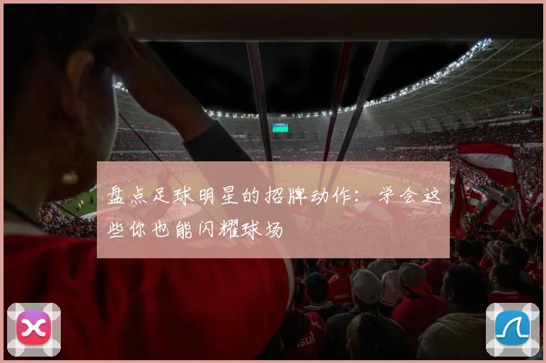 盘点足球明星的招牌动作:学会这些你也能闪耀球场