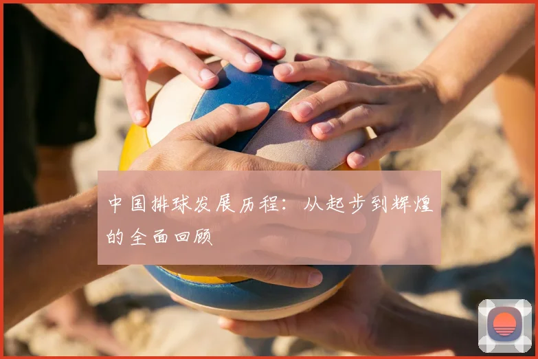 中国排球发展历程:从起步到辉煌的全面回顾