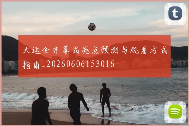 大运会开幕式亮点预测与观看方式指南_20260606153016